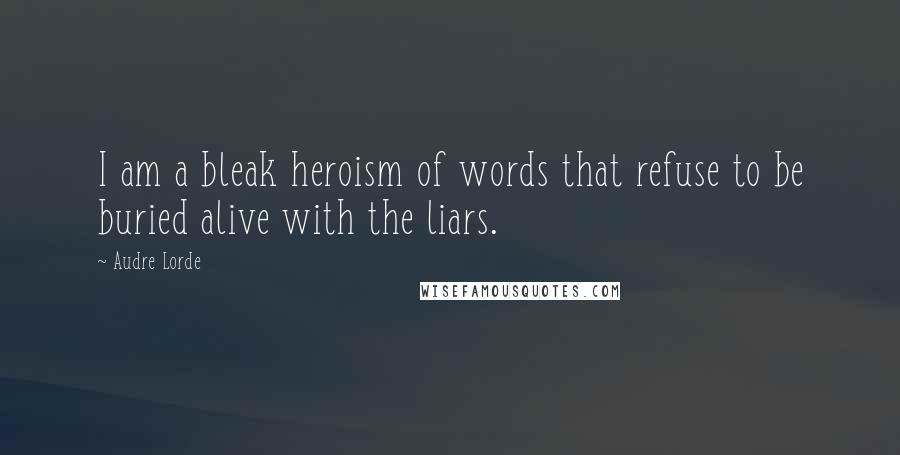 Audre Lorde quotes: I am a bleak heroism of words that refuse to be buried alive with the liars.