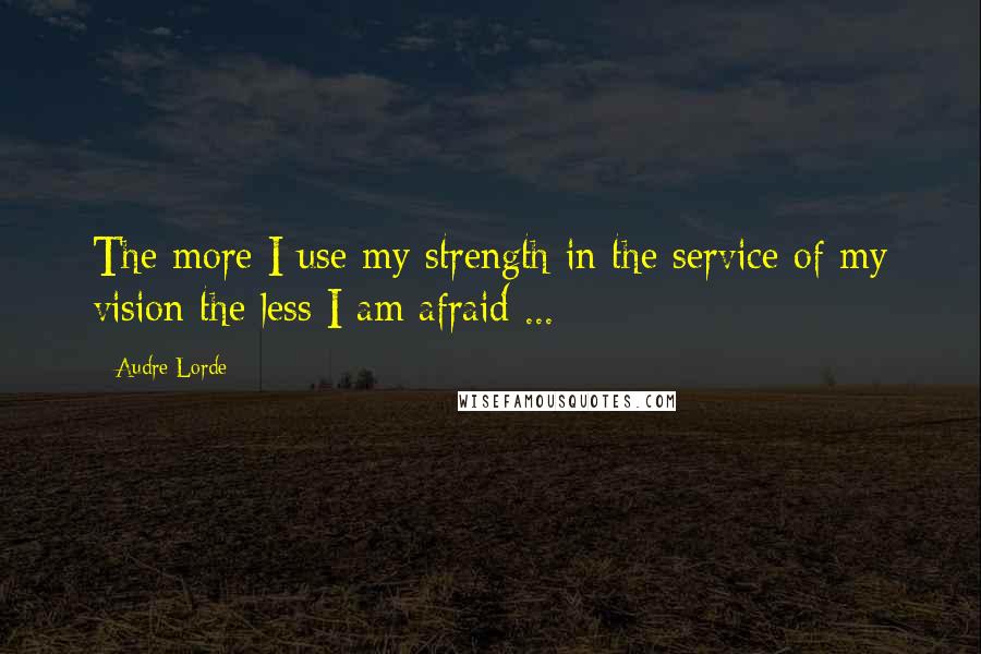 Audre Lorde quotes: The more I use my strength in the service of my vision the less I am afraid ...