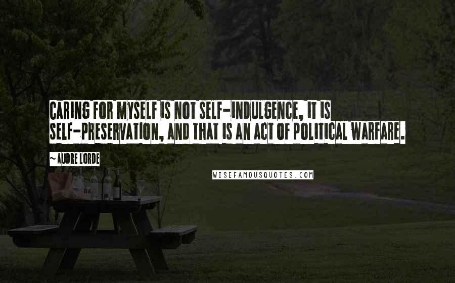 Audre Lorde quotes: Caring for myself is not self-indulgence, it is self-preservation, and that is an act of political warfare.