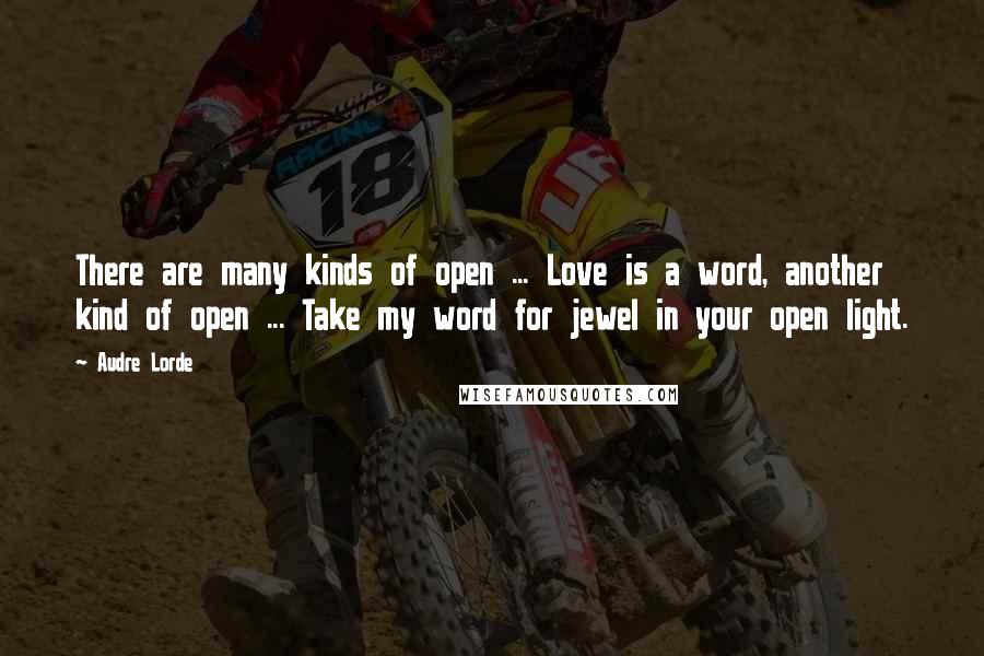 Audre Lorde quotes: There are many kinds of open ... Love is a word, another kind of open ... Take my word for jewel in your open light.