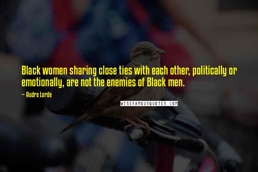 Audre Lorde quotes: Black women sharing close ties with each other, politically or emotionally, are not the enemies of Black men.