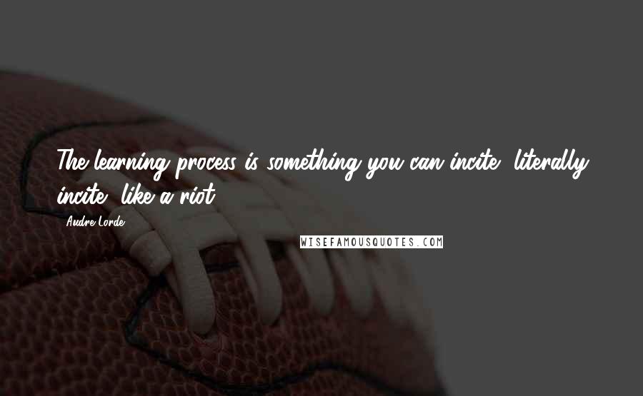 Audre Lorde quotes: The learning process is something you can incite, literally incite, like a riot.