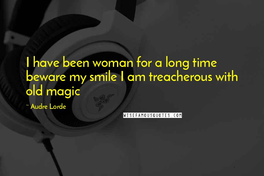 Audre Lorde quotes: I have been woman for a long time beware my smile I am treacherous with old magic