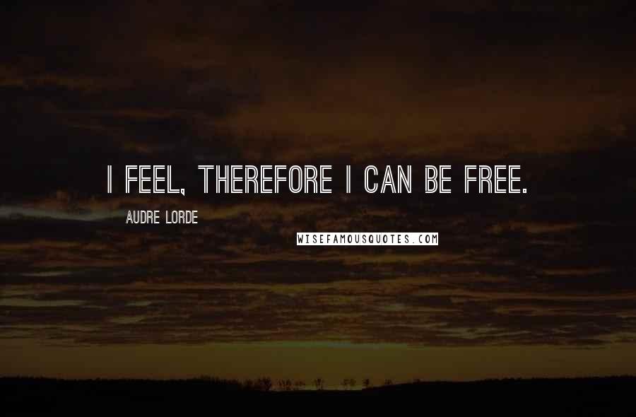 Audre Lorde quotes: I feel, therefore I can be free.