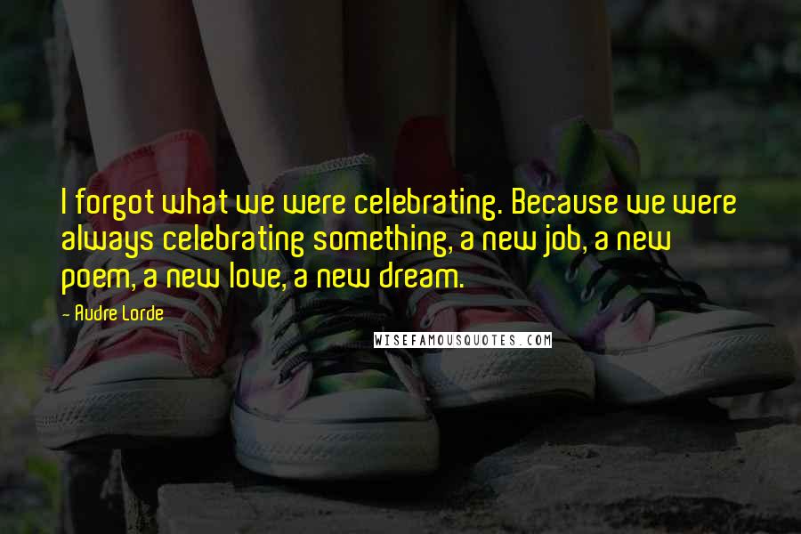 Audre Lorde quotes: I forgot what we were celebrating. Because we were always celebrating something, a new job, a new poem, a new love, a new dream.