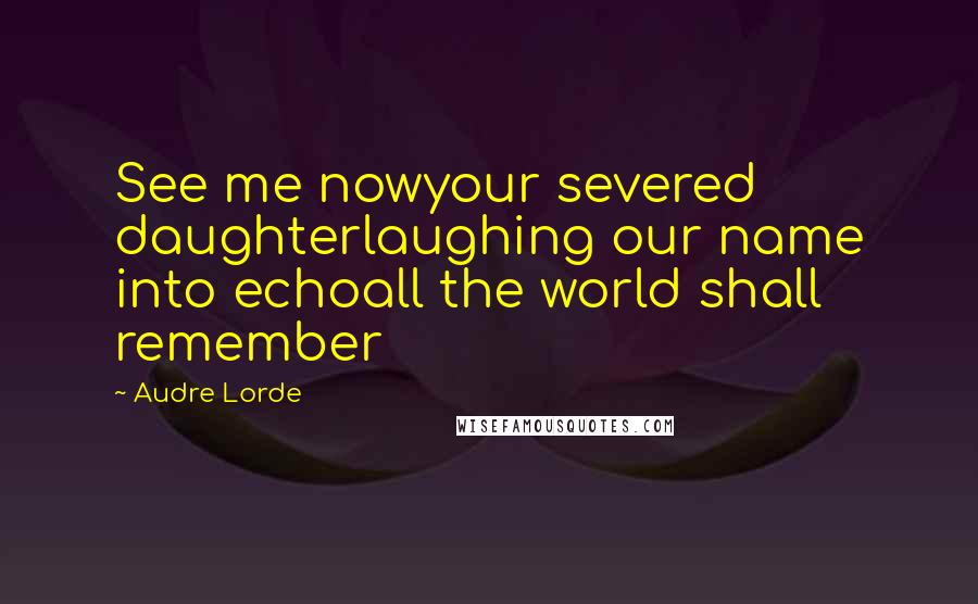 Audre Lorde quotes: See me nowyour severed daughterlaughing our name into echoall the world shall remember