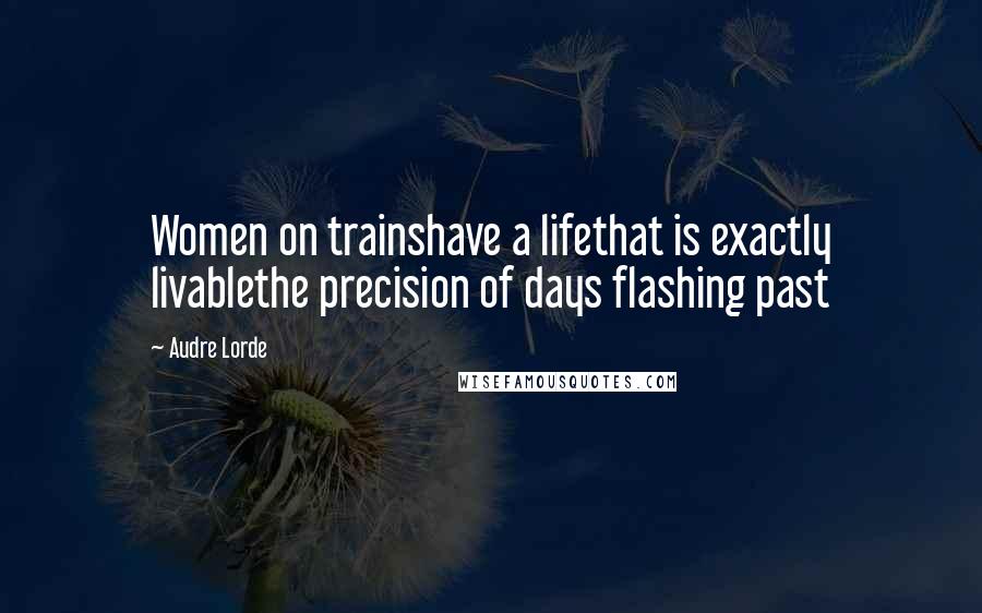 Audre Lorde quotes: Women on trainshave a lifethat is exactly livablethe precision of days flashing past