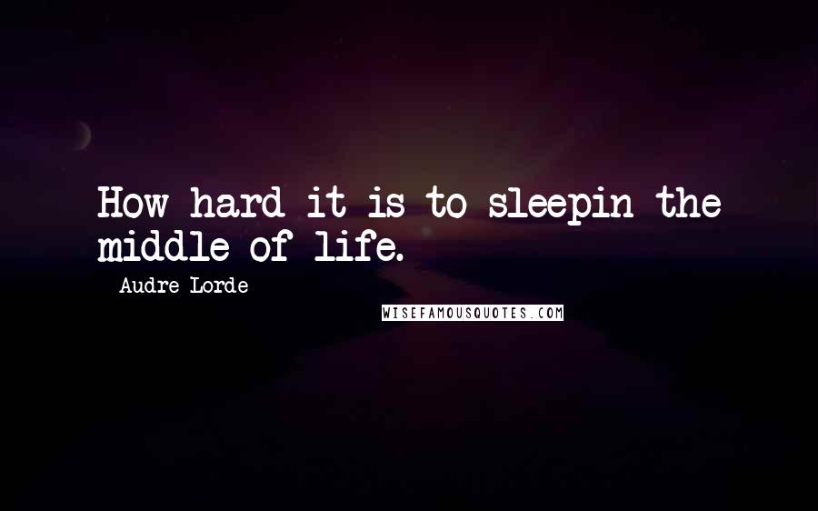 Audre Lorde quotes: How hard it is to sleepin the middle of life.