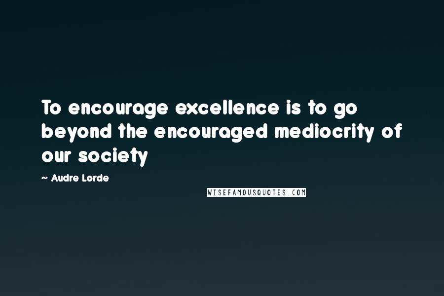 Audre Lorde quotes: To encourage excellence is to go beyond the encouraged mediocrity of our society