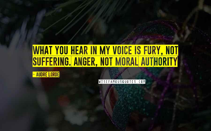 Audre Lorde quotes: What you hear in my voice is fury, not suffering. Anger, not moral authority