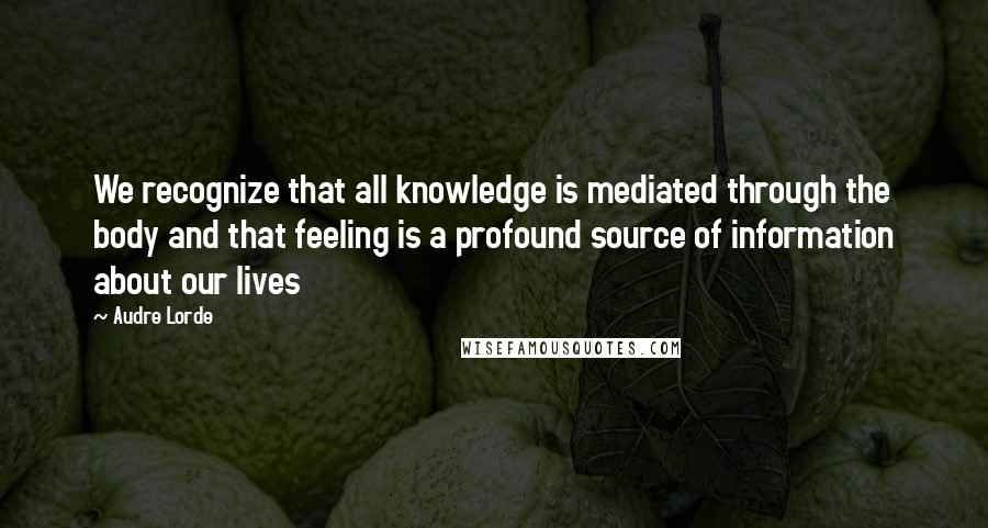 Audre Lorde quotes: We recognize that all knowledge is mediated through the body and that feeling is a profound source of information about our lives