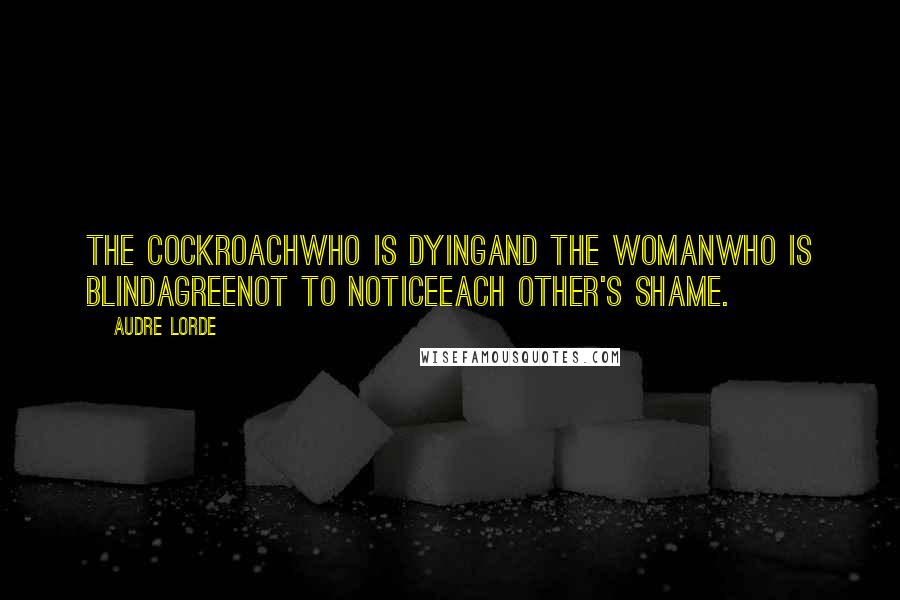 Audre Lorde quotes: The cockroachwho is dyingand the womanwho is blindagreenot to noticeeach other's shame.