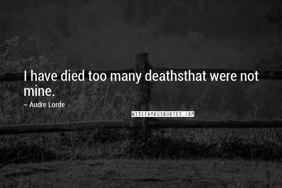 Audre Lorde quotes: I have died too many deathsthat were not mine.