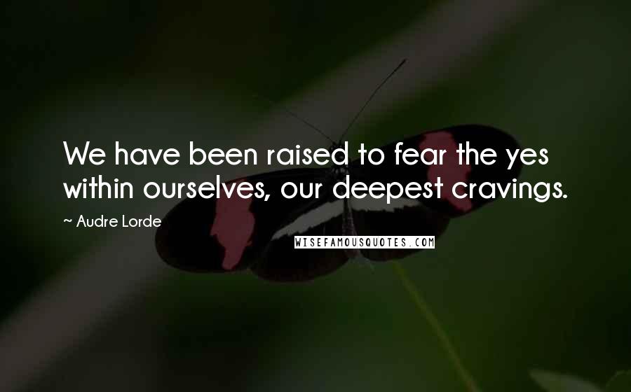 Audre Lorde quotes: We have been raised to fear the yes within ourselves, our deepest cravings.