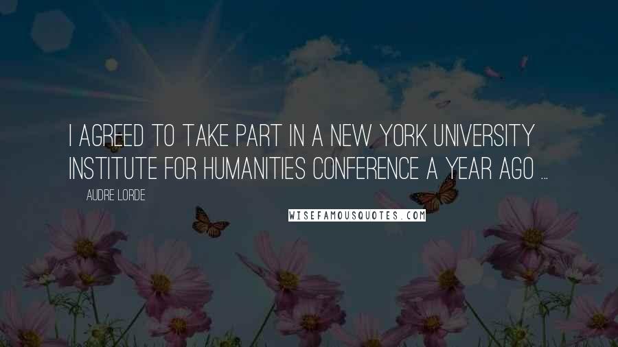 Audre Lorde quotes: I agreed to take part in a New York University Institute for Humanities conference a year ago ...