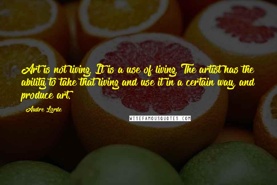 Audre Lorde quotes: Art is not living. It is a use of living. The artist has the ability to take that living and use it in a certain way, and produce art.
