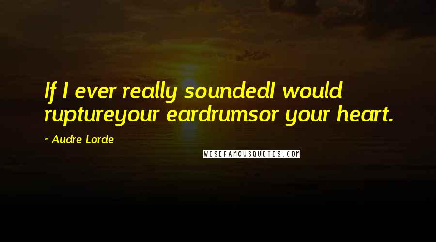 Audre Lorde quotes: If I ever really soundedI would ruptureyour eardrumsor your heart.