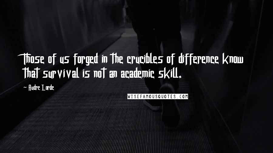 Audre Lorde quotes: Those of us forged in the crucibles of difference know that survival is not an academic skill.