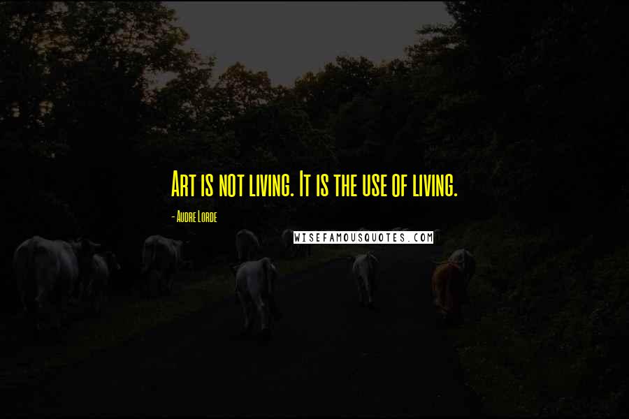 Audre Lorde quotes: Art is not living. It is the use of living.