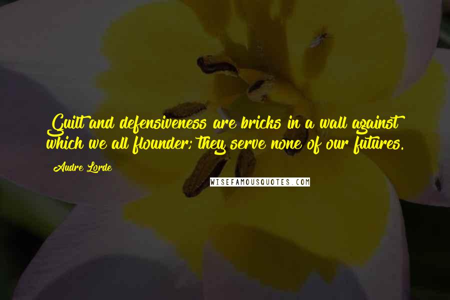 Audre Lorde quotes: Guilt and defensiveness are bricks in a wall against which we all flounder; they serve none of our futures.