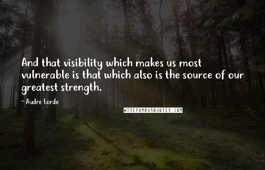 Audre Lorde quotes: And that visibility which makes us most vulnerable is that which also is the source of our greatest strength.