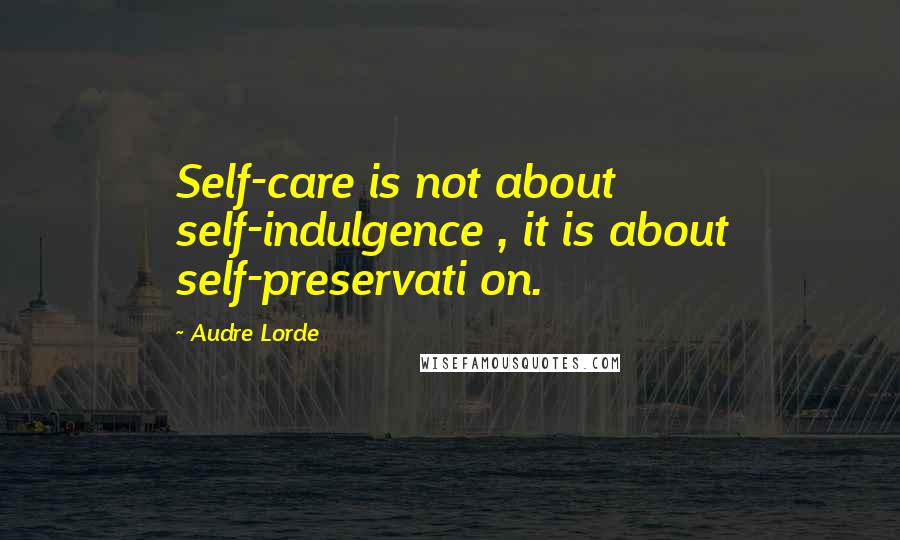 Audre Lorde quotes: Self-care is not about self-indulgence , it is about self-preservati on.