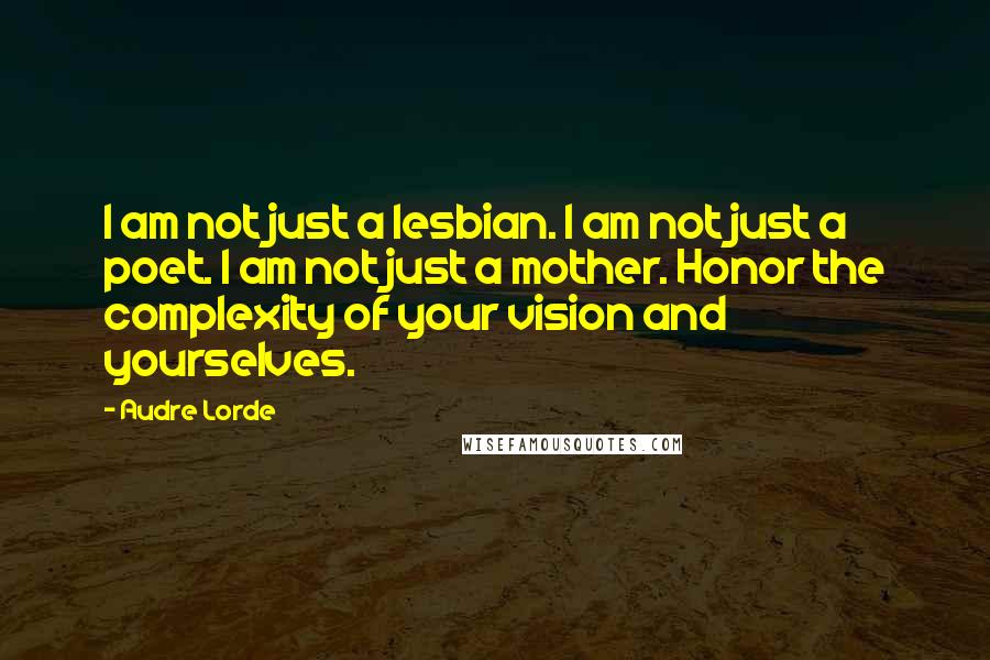 Audre Lorde quotes: I am not just a lesbian. I am not just a poet. I am not just a mother. Honor the complexity of your vision and yourselves.