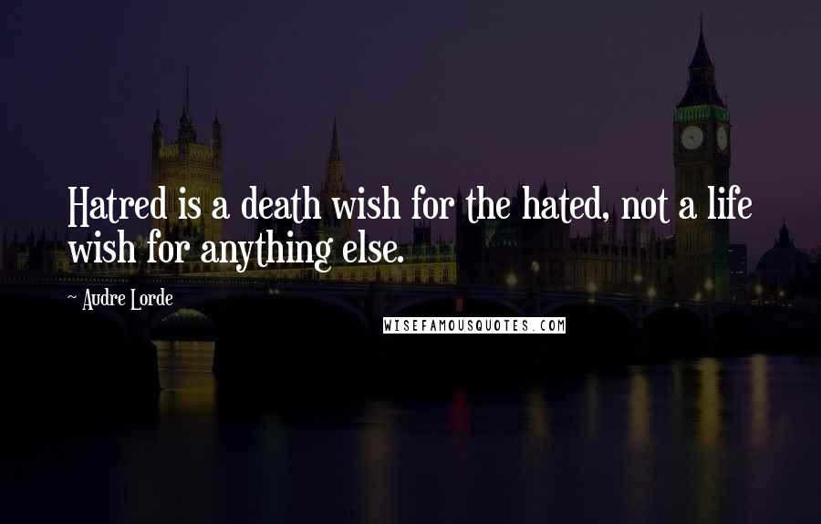 Audre Lorde quotes: Hatred is a death wish for the hated, not a life wish for anything else.