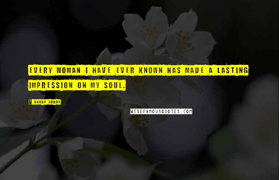 Audre Lorde quotes: Every woman I have ever known has made a lasting impression on my soul.