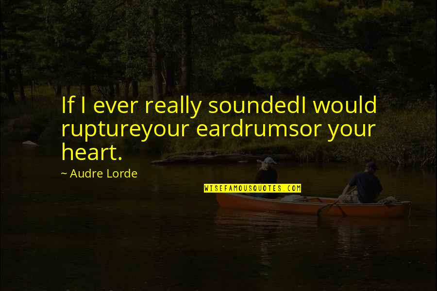 Audre Lorde Quotes By Audre Lorde: If I ever really soundedI would ruptureyour eardrumsor