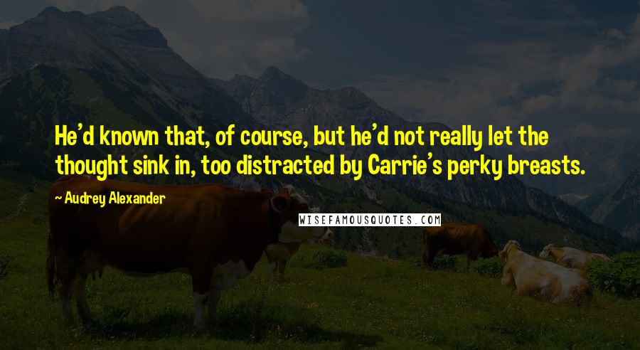 Audrey Alexander quotes: He'd known that, of course, but he'd not really let the thought sink in, too distracted by Carrie's perky breasts.