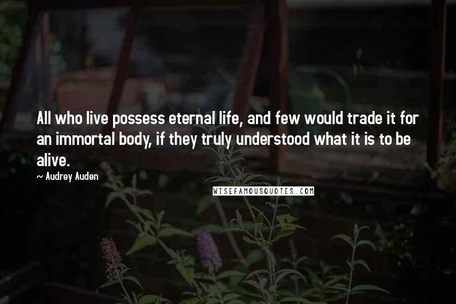Audrey Auden quotes: All who live possess eternal life, and few would trade it for an immortal body, if they truly understood what it is to be alive.