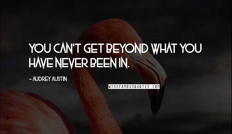 Audrey Austin quotes: You can't get beyond what you have never been in.