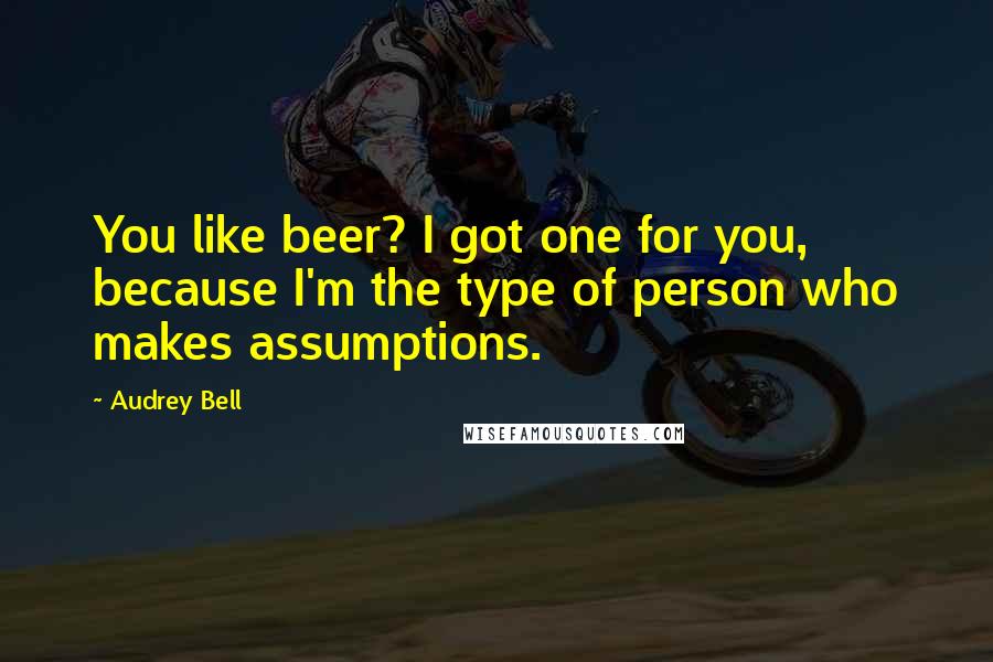 Audrey Bell quotes: You like beer? I got one for you, because I'm the type of person who makes assumptions.