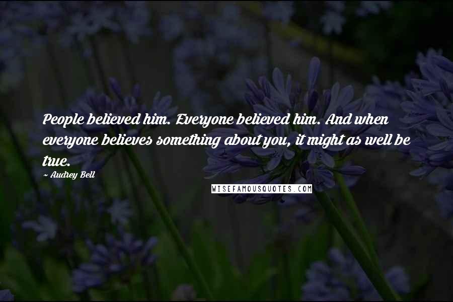 Audrey Bell quotes: People believed him. Everyone believed him. And when everyone believes something about you, it might as well be true. Audrey Bell quotes: People believed him. Everyone believed him. And when everyone believes something about you, it might as well be true.