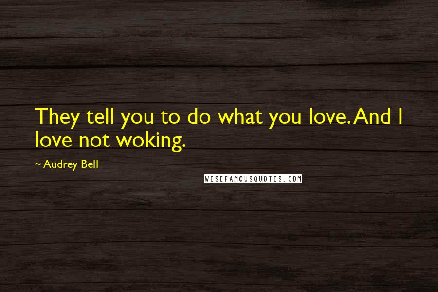 Audrey Bell quotes: They tell you to do what you love. And I love not woking.
