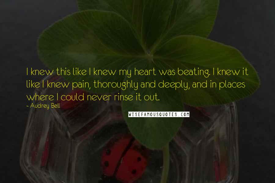 Audrey Bell quotes: I knew this like I knew my heart was beating. I knew it like I knew pain, thoroughly and deeply, and in places where I could never rinse it out. Audrey Bell quotes: I knew this like I knew my heart was beating. I knew it like I knew pain, thoroughly and deeply, and in places where I could never rinse it out.