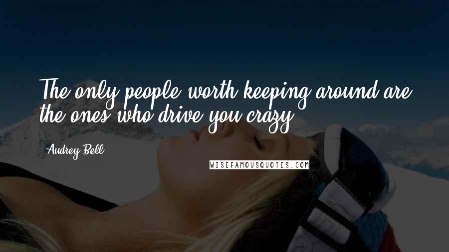 Audrey Bell quotes: The only people worth keeping around are the ones who drive you crazy.