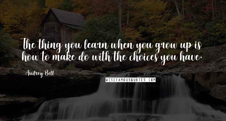 Audrey Bell quotes: The thing you learn when you grow up is how to make do with the choices you have.