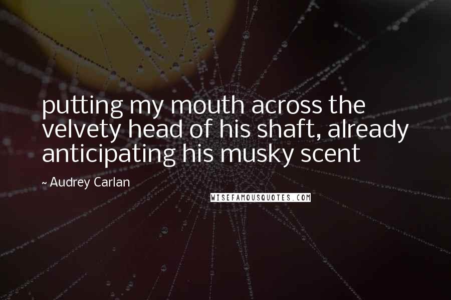 Audrey Carlan quotes: putting my mouth across the velvety head of his shaft, already anticipating his musky scent