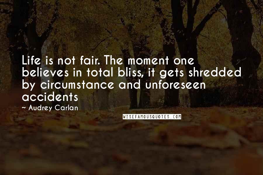 Audrey Carlan quotes: Life is not fair. The moment one believes in total bliss, it gets shredded by circumstance and unforeseen accidents