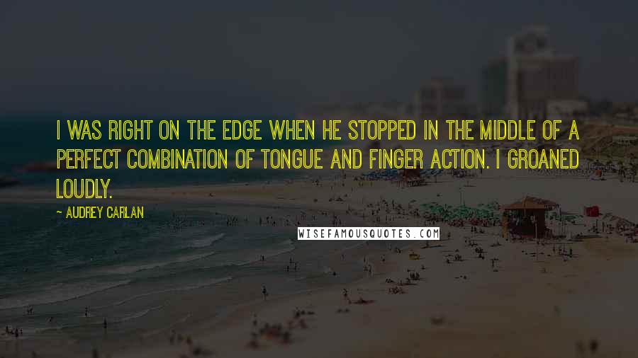 Audrey Carlan quotes: I was right on the edge when he stopped in the middle of a perfect combination of tongue and finger action. I groaned loudly.