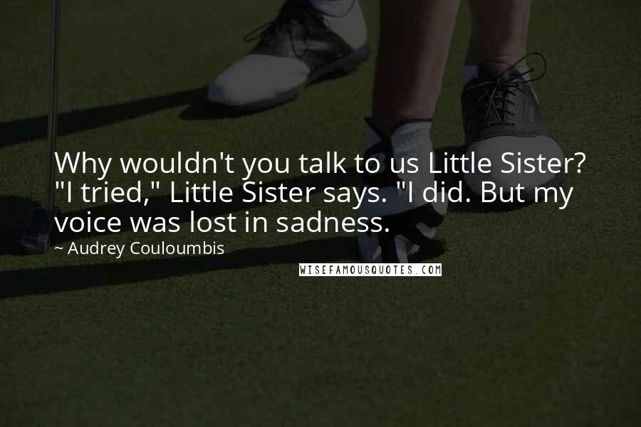 Audrey Couloumbis quotes: Why wouldn't you talk to us Little Sister? "I tried," Little Sister says. "I did. But my voice was lost in sadness.