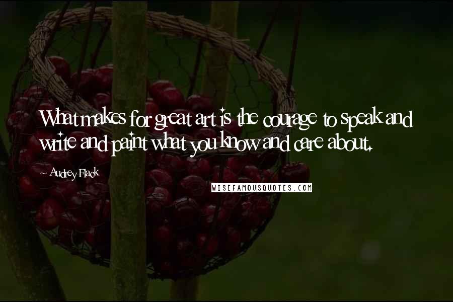 Audrey Flack quotes: What makes for great art is the courage to speak and write and paint what you know and care about.