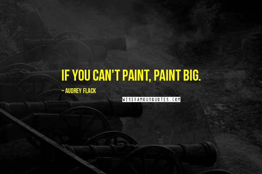 Audrey Flack quotes: If you can't paint, paint Big.