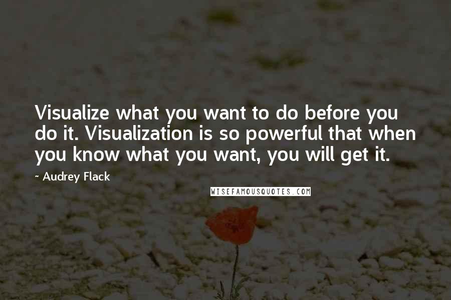 Audrey Flack quotes: Visualize what you want to do before you do it. Visualization is so powerful that when you know what you want, you will get it.
