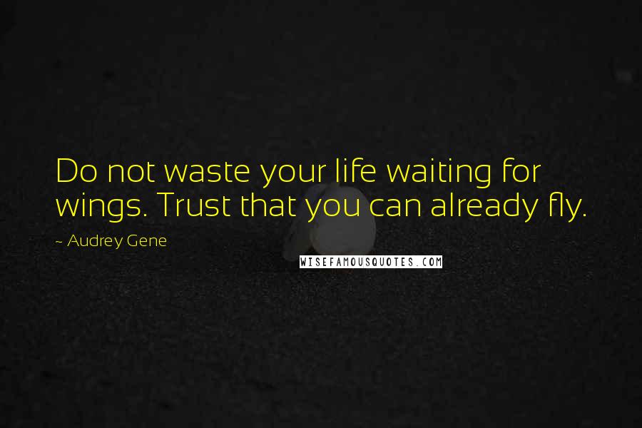 Audrey Gene quotes: Do not waste your life waiting for wings. Trust that you can already fly.