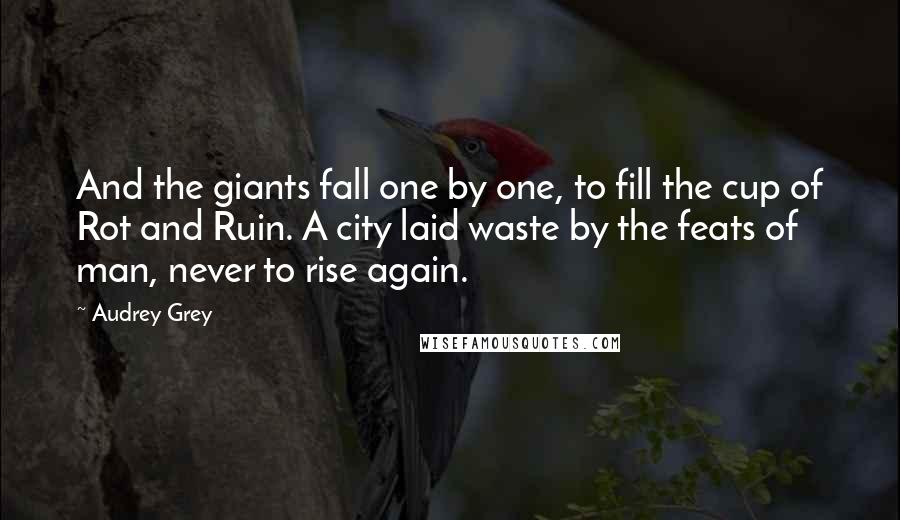 Audrey Grey quotes: And the giants fall one by one, to fill the cup of Rot and Ruin. A city laid waste by the feats of man, never to rise again.