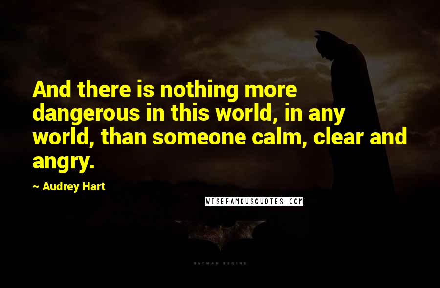 Audrey Hart quotes: And there is nothing more dangerous in this world, in any world, than someone calm, clear and angry.