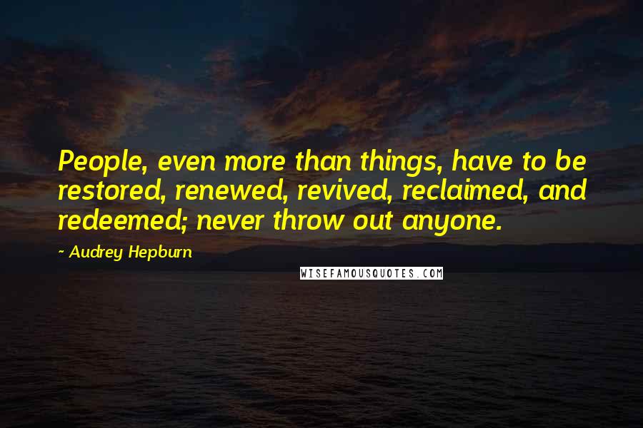 Audrey Hepburn quotes: People, even more than things, have to be restored, renewed, revived, reclaimed, and redeemed; never throw out anyone.